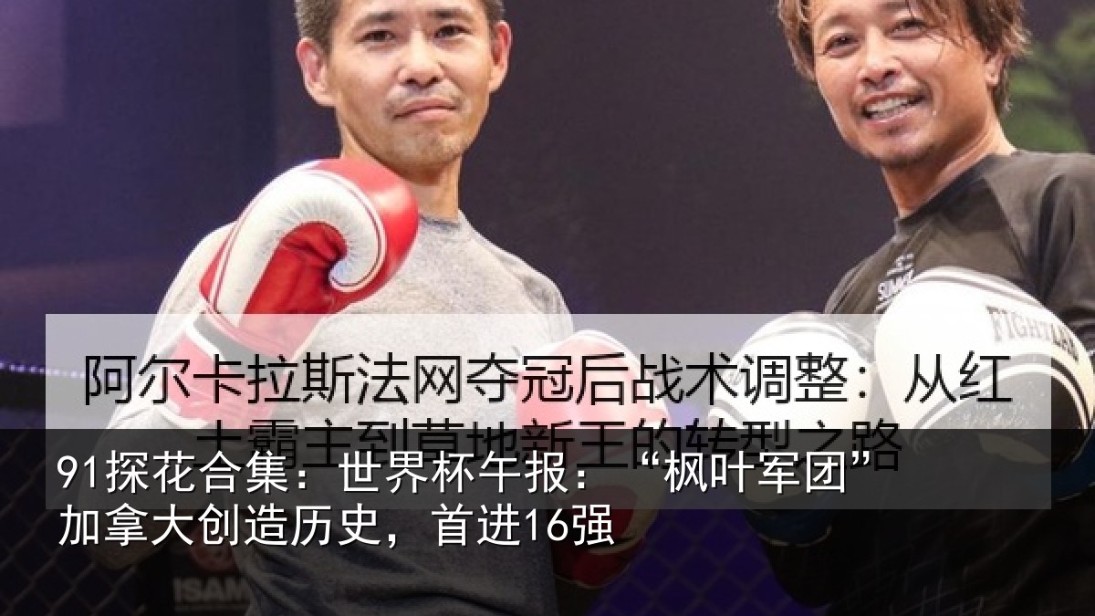 91探花合集:世界相关情况拿大创造历史,首进16强
