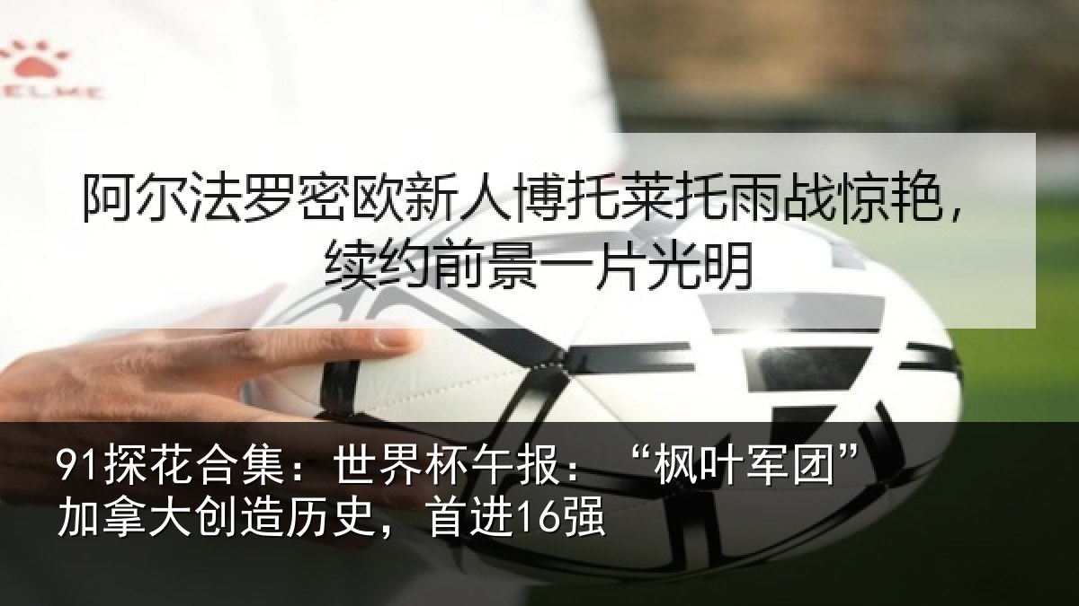 91探花合集:世界杯午报:“枫叶军团”加拿大创造历史,首进16强