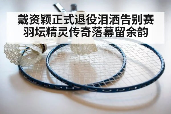 戴资颖正式退役泪洒告别赛 羽坛精灵传奇落幕留余韵
