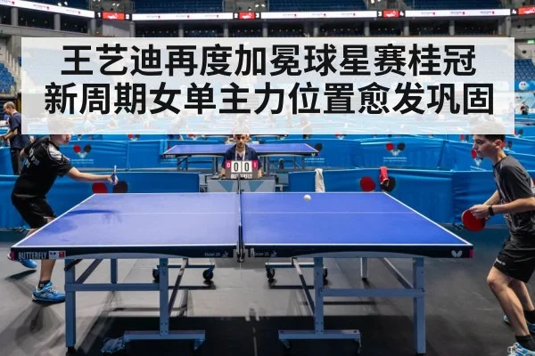 王艺迪再度加冕球星赛桂冠 新周期女单主力位置愈发巩固