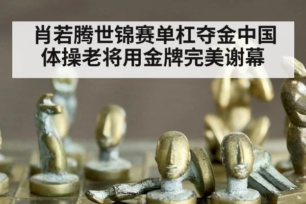 肖若腾世锦赛单杠夺金中国体操老将用金牌完美谢幕