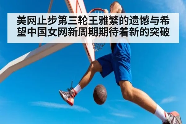 美网止步第三轮王雅繁的遗憾与希望中国女网新周期期待着新的突破