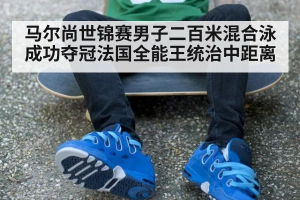 马尔尚世锦赛男子二百米混合泳成功夺冠法国全能王统治中距离